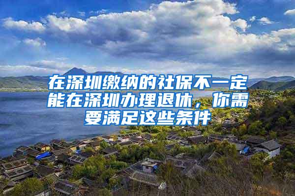 在深圳缴纳的社保不一定能在深圳办理退休，你需要满足这些条件