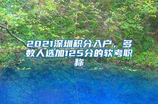 2021深圳积分入户，多数人选加125分的软考职称