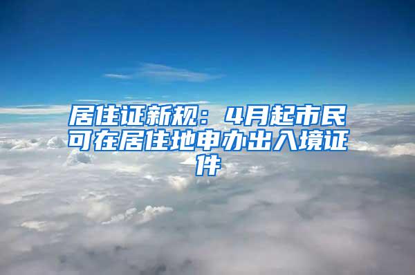 居住证新规：4月起市民可在居住地申办出入境证件