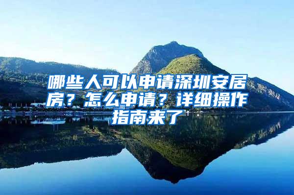 哪些人可以申请深圳安居房？怎么申请？详细操作指南来了