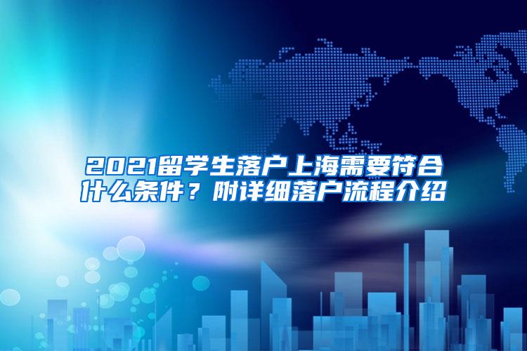 2021留学生落户上海需要符合什么条件？附详细落户流程介绍