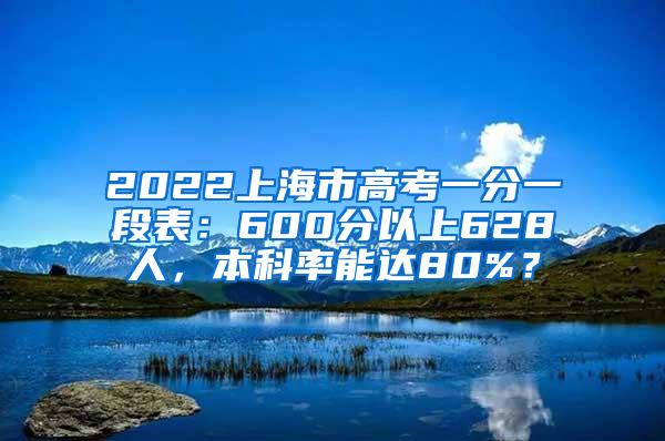 2022上海市高考一分一段表：600分以上628人，本科率能达80%？