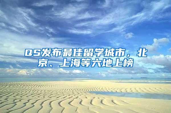 QS发布最佳留学城市，北京、上海等六地上榜