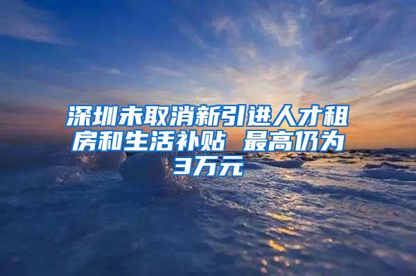 深圳未取消新引进人才租房和生活补贴 最高仍为3万元