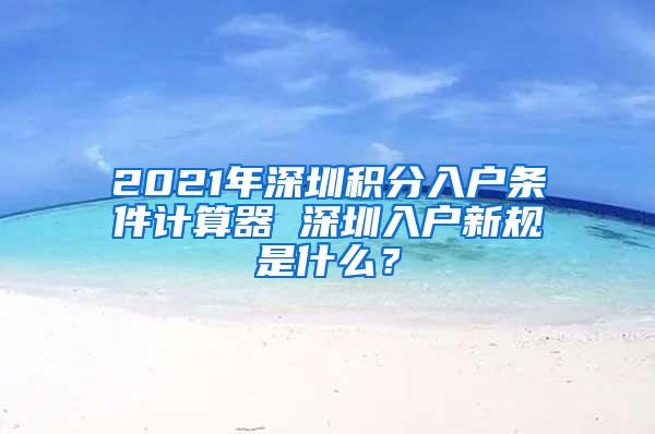 2021年深圳积分入户条件计算器 深圳入户新规是什么？