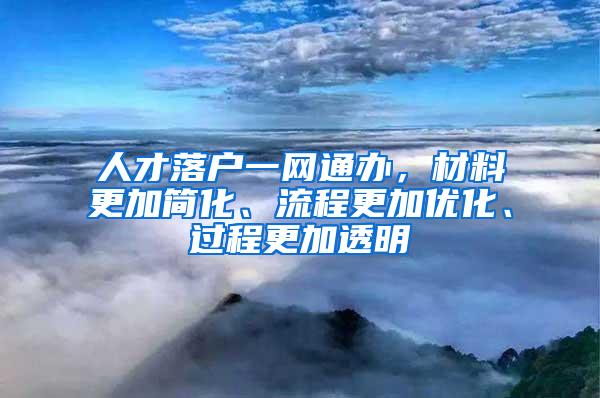 人才落户一网通办，材料更加简化、流程更加优化、过程更加透明