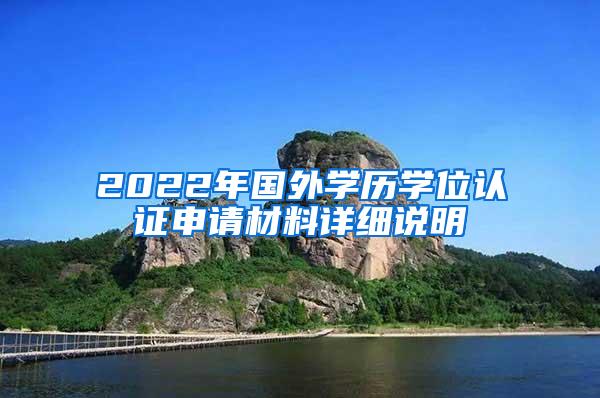 2022年国外学历学位认证申请材料详细说明