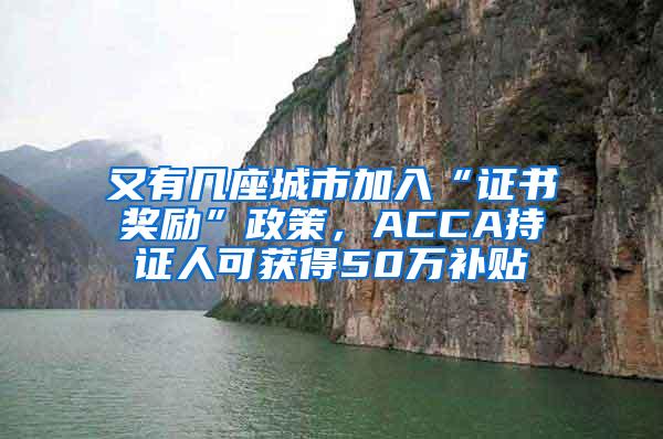 又有几座城市加入“证书奖励”政策，ACCA持证人可获得50万补贴