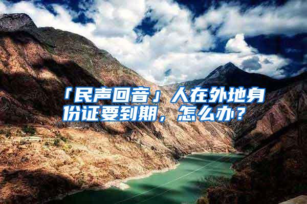 「民声回音」人在外地身份证要到期，怎么办？