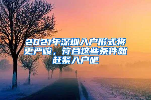 2021年深圳入户形式将更严峻，符合这些条件就赶紧入户吧