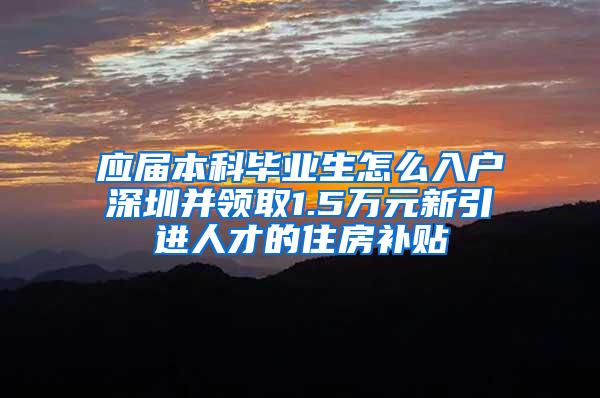 应届本科毕业生怎么入户深圳并领取1.5万元新引进人才的住房补贴