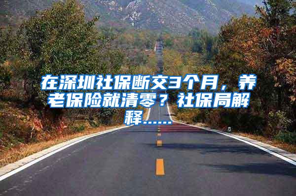 在深圳社保断交3个月，养老保险就清零？社保局解释......