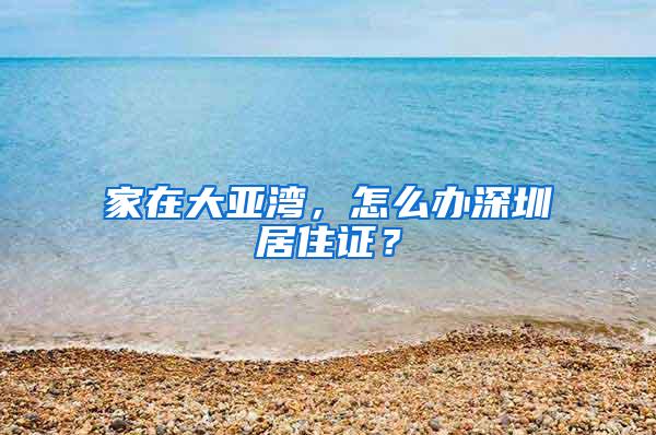 家在大亚湾，怎么办深圳居住证？