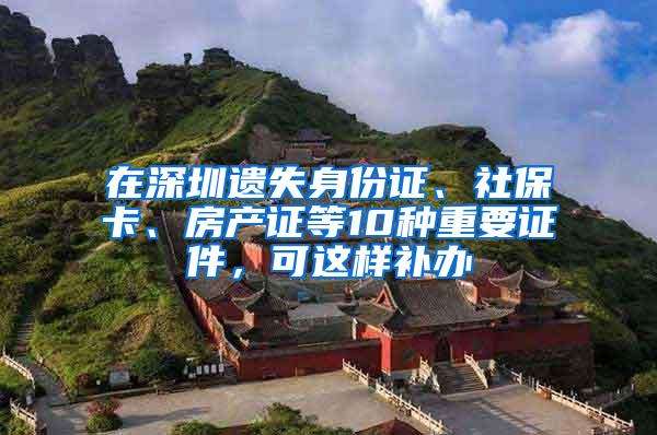 在深圳遗失身份证、社保卡、房产证等10种重要证件，可这样补办