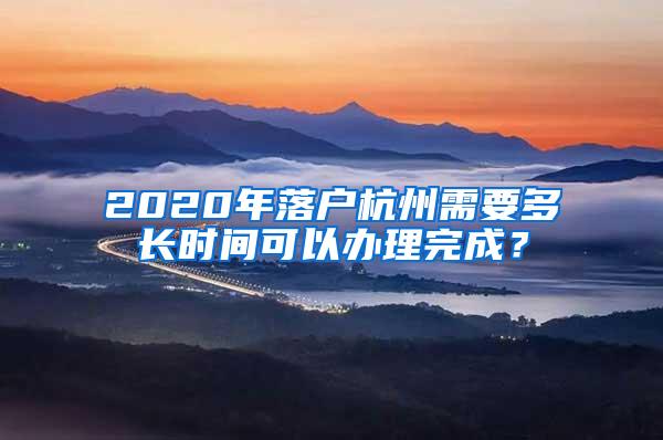 2020年落户杭州需要多长时间可以办理完成？