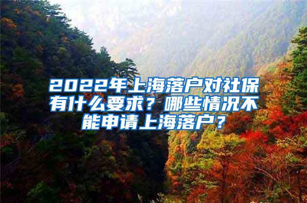 2022年上海落户对社保有什么要求？哪些情况不能申请上海落户？