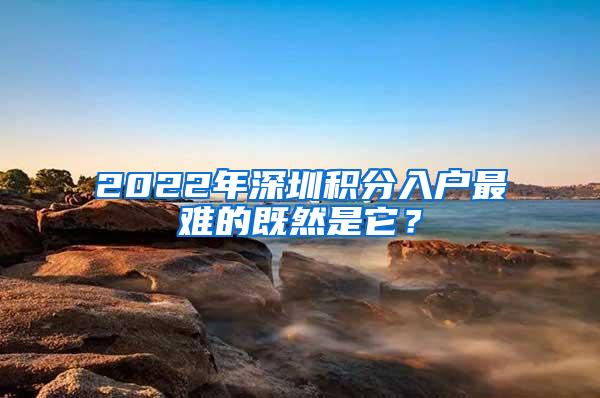 2022年深圳积分入户最难的既然是它？