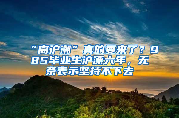 “离沪潮”真的要来了？985毕业生沪漂六年，无奈表示坚持不下去