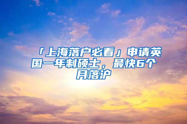 「上海落户必看」申请英国一年制硕士，最快6个月落沪