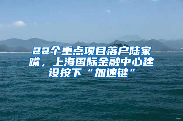 22个重点项目落户陆家嘴，上海国际金融中心建设按下“加速键”