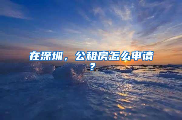 在深圳，公租房怎么申请？