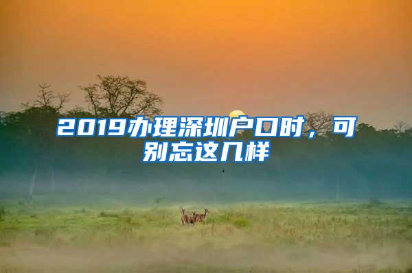 2019办理深圳户口时，可别忘这几样