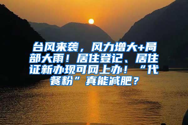 台风来袭，风力增大+局部大雨！居住登记、居住证新办现可网上办！“代餐粉”真能减肥？