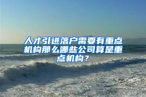 人才引进落户需要有重点机构那么哪些公司算是重点机构？