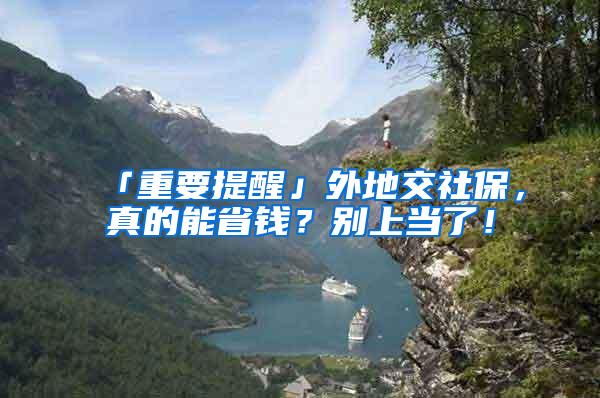 「重要提醒」外地交社保，真的能省钱？别上当了！