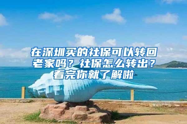 在深圳买的社保可以转回老家吗？社保怎么转出？看完你就了解啦