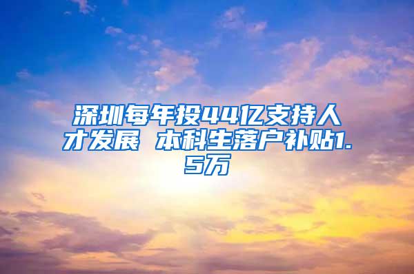 深圳每年投44亿支持人才发展 本科生落户补贴1.5万