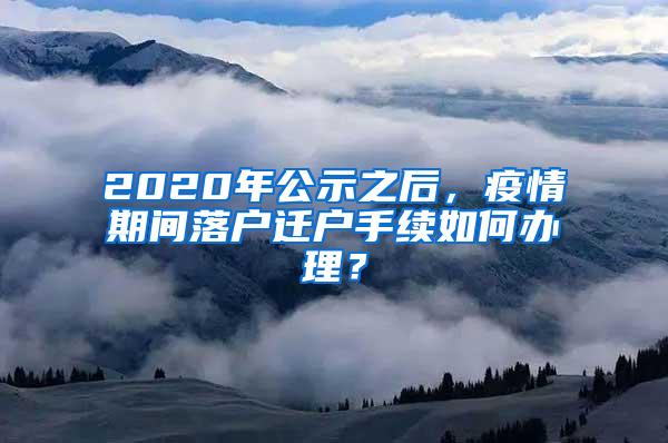 2020年公示之后，疫情期间落户迁户手续如何办理？