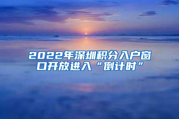 2022年深圳积分入户窗口开放进入“倒计时”