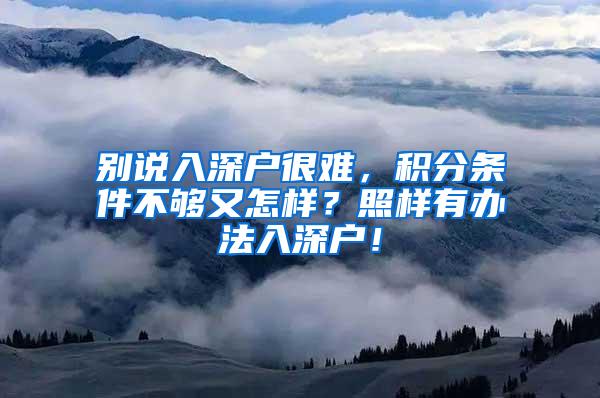 别说入深户很难，积分条件不够又怎样？照样有办法入深户！