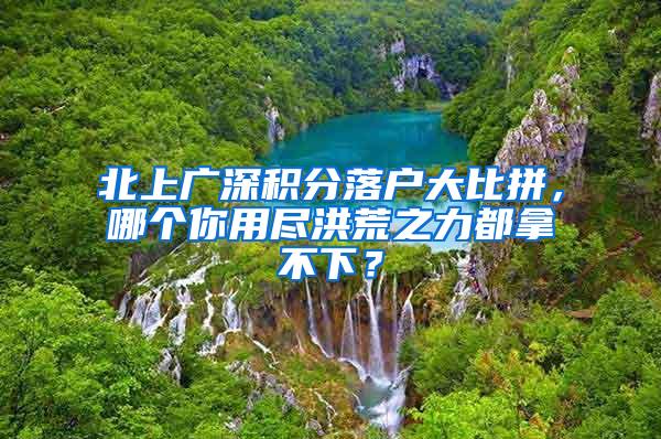 北上广深积分落户大比拼，哪个你用尽洪荒之力都拿不下？