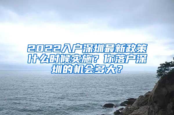 2022入户深圳最新政策什么时候实施？你落户深圳的机会多大？