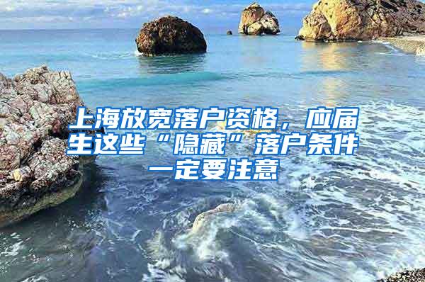 上海放宽落户资格，应届生这些“隐藏”落户条件一定要注意