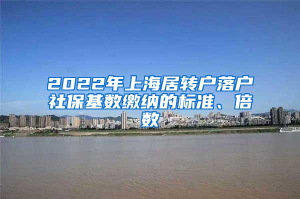 2022年上海居转户落户社保基数缴纳的标准、倍数