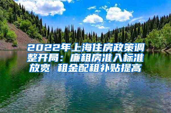 2022年上海住房政策调整开局：廉租房准入标准放宽 租金配租补贴提高