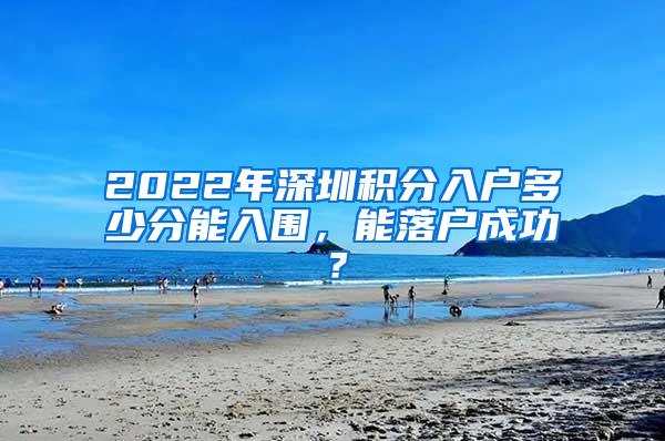 2022年深圳积分入户多少分能入围，能落户成功？