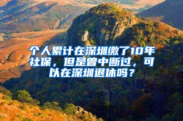 个人累计在深圳缴了10年社保，但是曾中断过，可以在深圳退休吗？