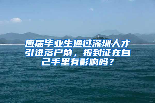 应届毕业生通过深圳人才引进落户前，报到证在自己手里有影响吗？