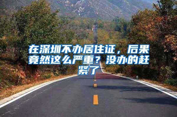 在深圳不办居住证，后果竟然这么严重？没办的赶紧了