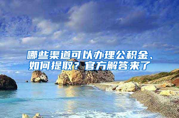 哪些渠道可以办理公积金、如何提取？官方解答来了