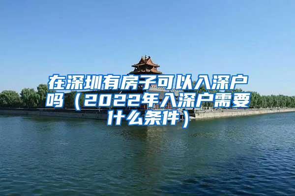 在深圳有房子可以入深户吗（2022年入深户需要什么条件）