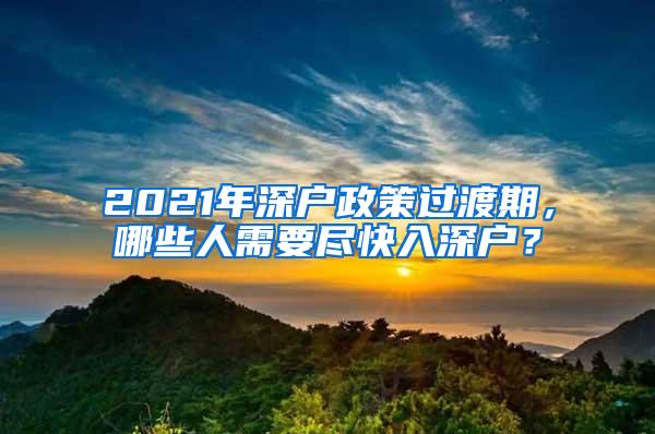 2021年深户政策过渡期，哪些人需要尽快入深户？