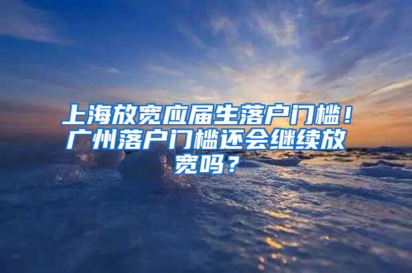 上海放宽应届生落户门槛！广州落户门槛还会继续放宽吗？