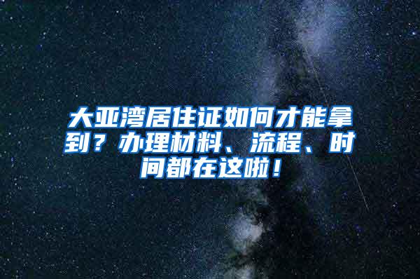 大亚湾居住证如何才能拿到？办理材料、流程、时间都在这啦！