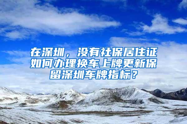 在深圳，没有社保居住证如何办理换车上牌更新保留深圳车牌指标？