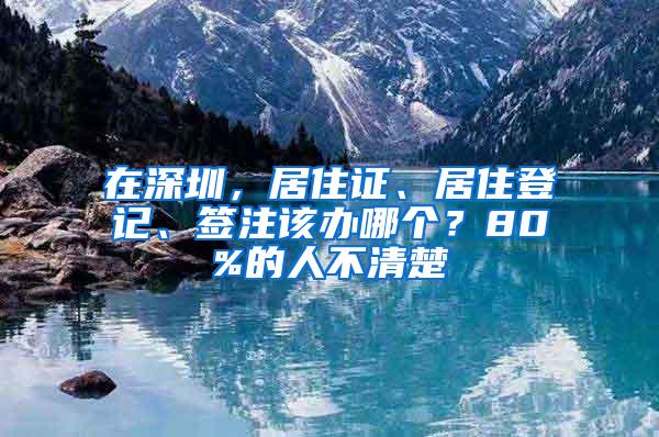 在深圳，居住证、居住登记、签注该办哪个？80%的人不清楚